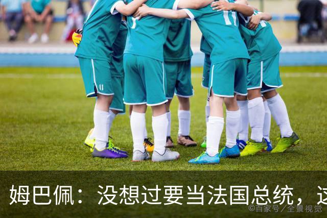 姆巴佩：没想过要当法国总统，这不在我的计划中，我已经够招人恨了